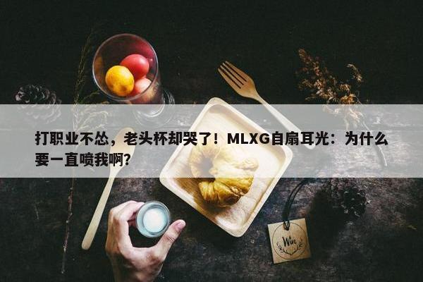 打职业不怂，老头杯却哭了！MLXG自扇耳光：为什么要一直喷我啊？