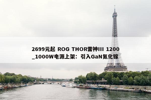 2699元起 ROG THOR雷神III 1200_1000W电源上架：引入GaN氮化镓