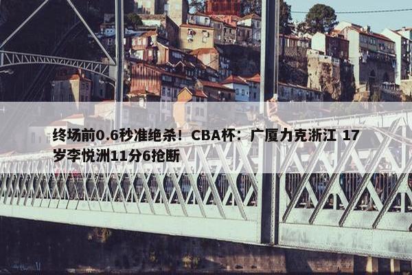 终场前0.6秒准绝杀！CBA杯：广厦力克浙江 17岁李悦洲11分6抢断