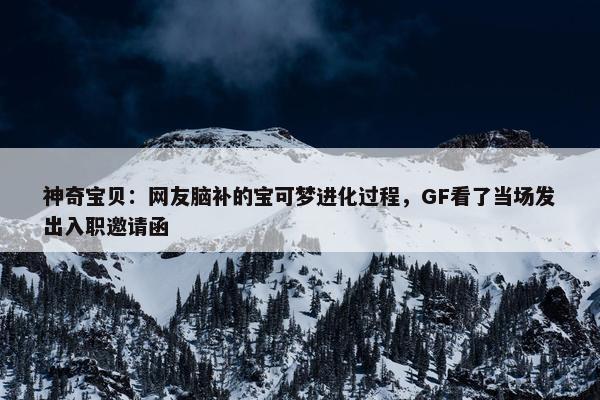 神奇宝贝：网友脑补的宝可梦进化过程，GF看了当场发出入职邀请函