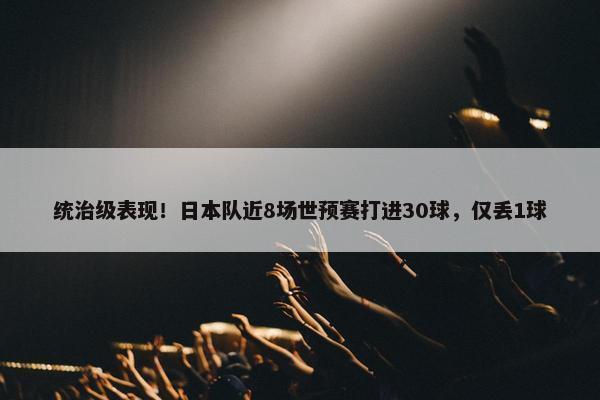 统治级表现！日本队近8场世预赛打进30球，仅丢1球