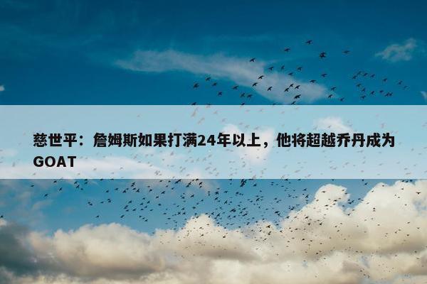 慈世平：詹姆斯如果打满24年以上，他将超越乔丹成为GOAT