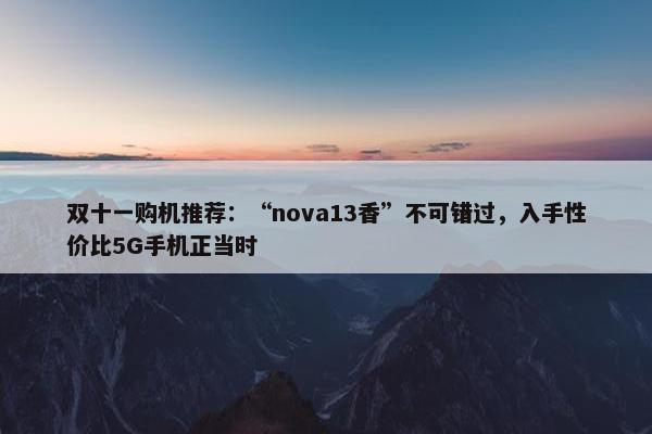 双十一购机推荐：“nova13香”不可错过，入手性价比5G手机正当时