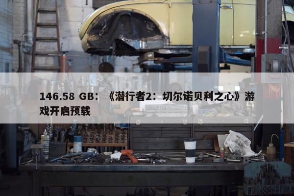 146.58 GB：《潜行者2：切尔诺贝利之心》游戏开启预载