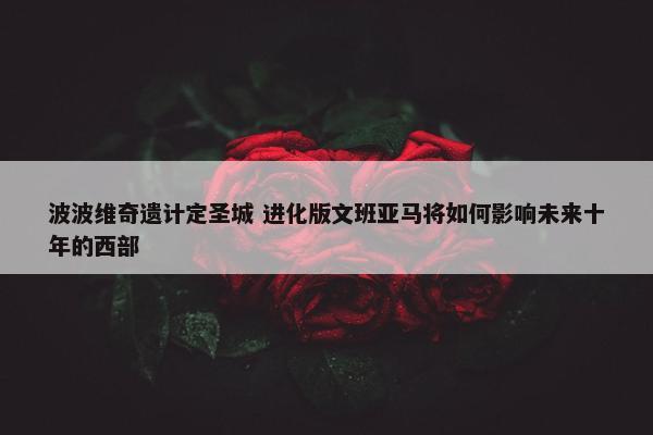 波波维奇遗计定圣城 进化版文班亚马将如何影响未来十年的西部