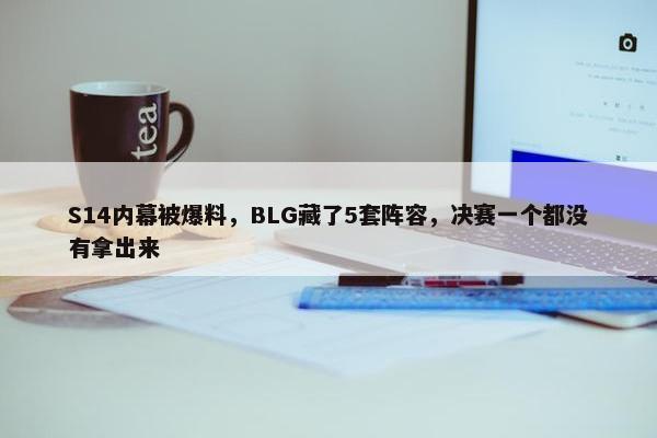 S14内幕被爆料，BLG藏了5套阵容，决赛一个都没有拿出来