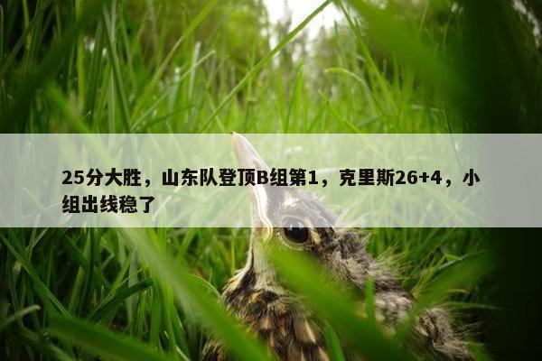 25分大胜，山东队登顶B组第1，克里斯26+4，小组出线稳了