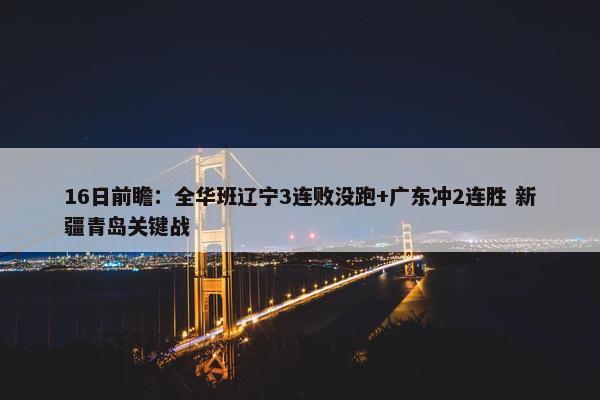 16日前瞻：全华班辽宁3连败没跑+广东冲2连胜 新疆青岛关键战