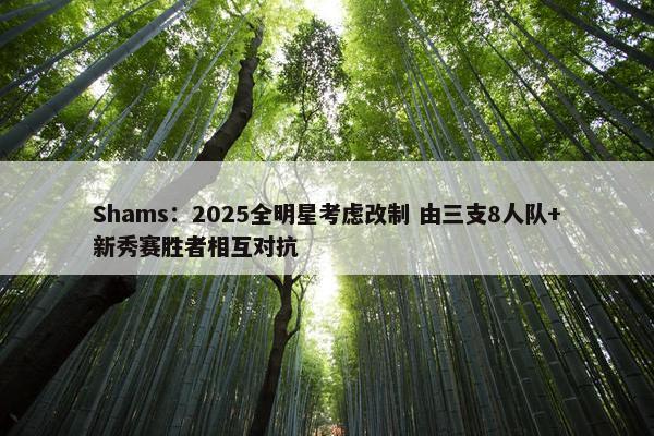 Shams：2025全明星考虑改制 由三支8人队+新秀赛胜者相互对抗