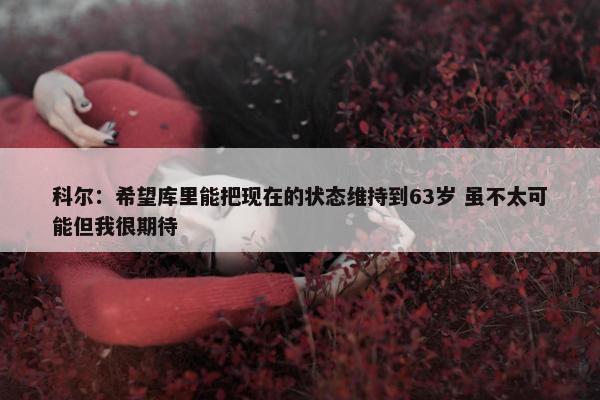 科尔：希望库里能把现在的状态维持到63岁 虽不太可能但我很期待