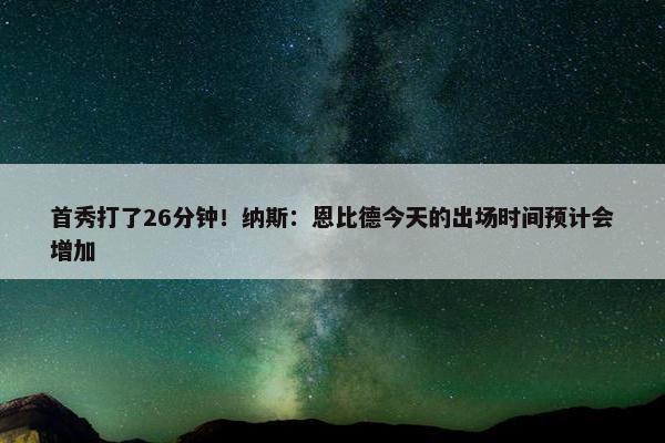 首秀打了26分钟！纳斯：恩比德今天的出场时间预计会增加