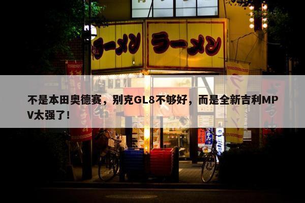 不是本田奥德赛，别克GL8不够好，而是全新吉利MPV太强了！