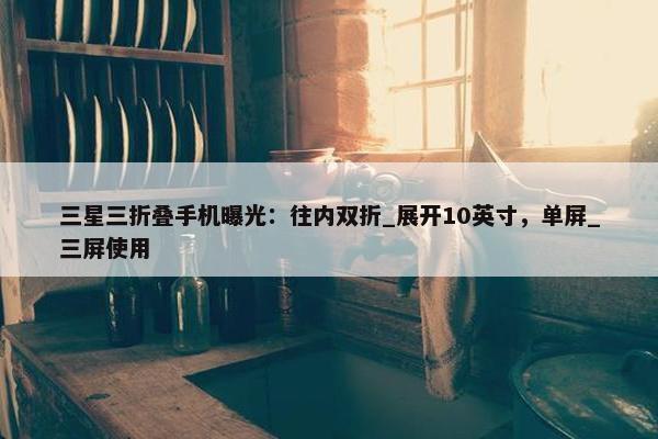 三星三折叠手机曝光：往内双折_展开10英寸，单屏_三屏使用