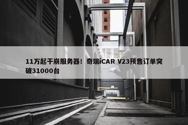 11万起干崩服务器！奇瑞iCAR V23预售订单突破31000台