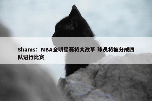 Shams：NBA全明星赛将大改革 球员将被分成四队进行比赛