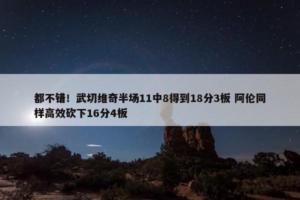 都不错！武切维奇半场11中8得到18分3板 阿伦同样高效砍下16分4板