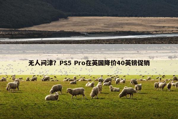 无人问津？PS5 Pro在英国降价40英镑促销