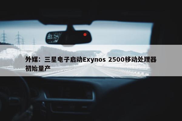 外媒：三星电子启动Exynos 2500移动处理器初始量产