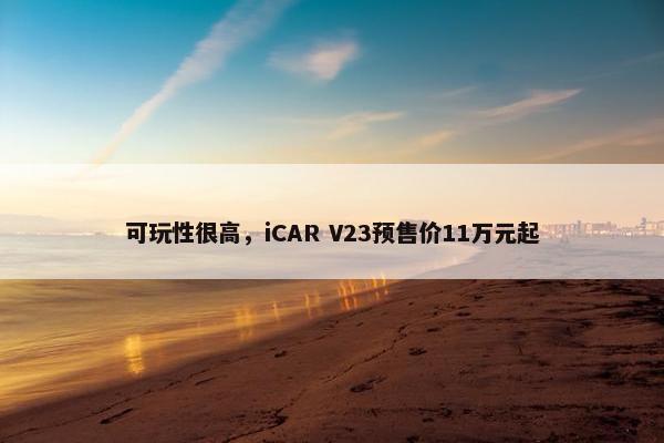 可玩性很高，iCAR V23预售价11万元起