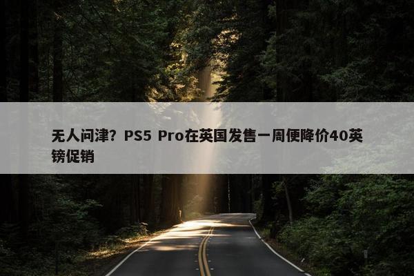 无人问津？PS5 Pro在英国发售一周便降价40英镑促销