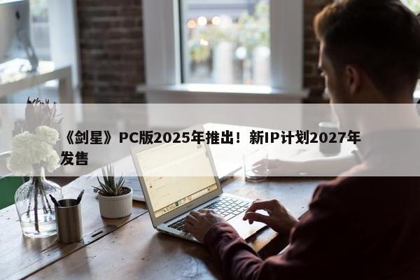 《剑星》PC版2025年推出！新IP计划2027年发售