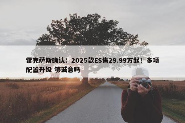 雷克萨斯确认：2025款ES售29.99万起！多项配置升级 够诚意吗