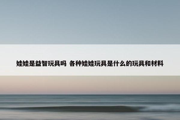 娃娃是益智玩具吗 各种娃娃玩具是什么的玩具和材料