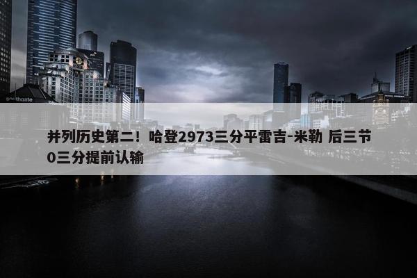 并列历史第二！哈登2973三分平雷吉-米勒 后三节0三分提前认输