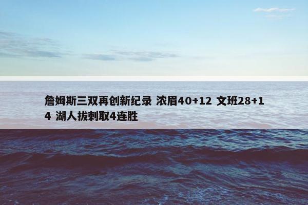 詹姆斯三双再创新纪录 浓眉40+12 文班28+14 湖人拔刺取4连胜