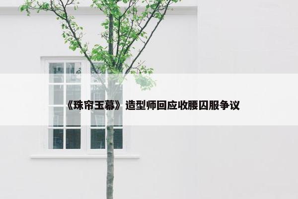 《珠帘玉幕》造型师回应收腰囚服争议