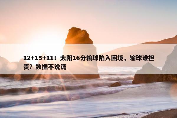 12+15+11！太阳16分输球陷入困境，输球谁担责？数据不说谎