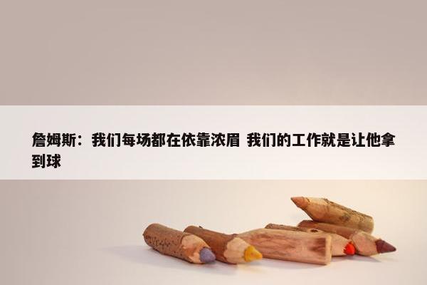 詹姆斯：我们每场都在依靠浓眉 我们的工作就是让他拿到球