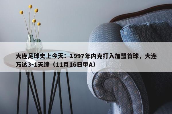 大连足球史上今天：1997年内克打入加盟首球，大连万达3-1天津（11月16日甲A）