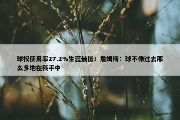 球权使用率27.2%生涯最低！詹姆斯：球不像过去那么多地在我手中