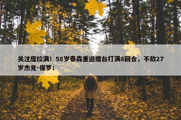 关注度拉满！58岁泰森重返擂台打满8回合，不敌27岁杰克-保罗！