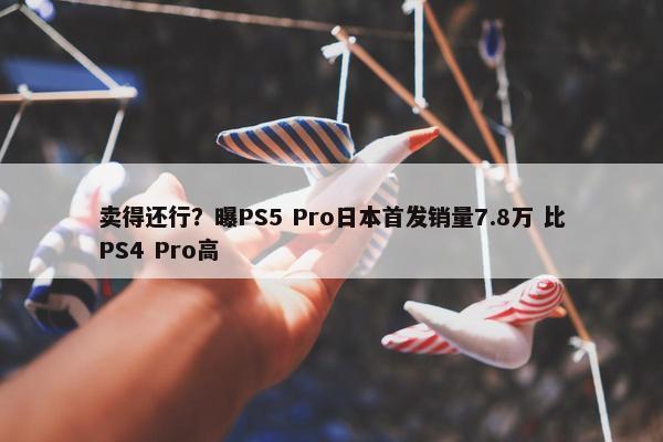 卖得还行？曝PS5 Pro日本首发销量7.8万 比PS4 Pro高