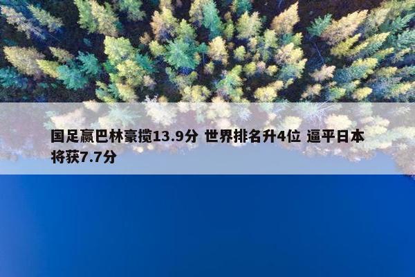 国足赢巴林豪揽13.9分 世界排名升4位 逼平日本将获7.7分