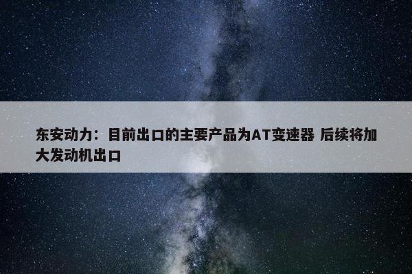 东安动力：目前出口的主要产品为AT变速器 后续将加大发动机出口