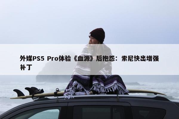 外媒PS5 Pro体验《血源》后抱怨：索尼快出增强补丁