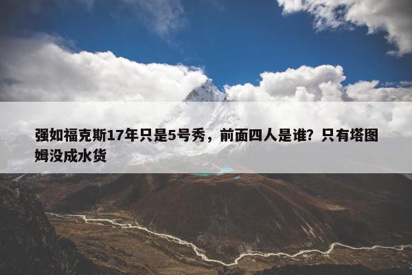 强如福克斯17年只是5号秀，前面四人是谁？只有塔图姆没成水货