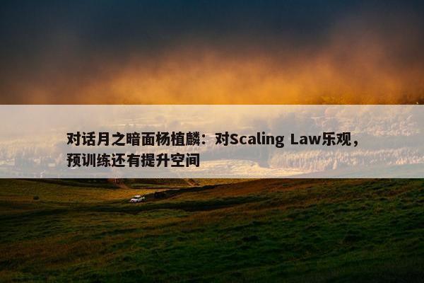 对话月之暗面杨植麟：对Scaling Law乐观，预训练还有提升空间