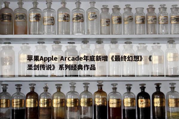 苹果Apple Arcade年底新增《最终幻想》《圣剑传说》系列经典作品