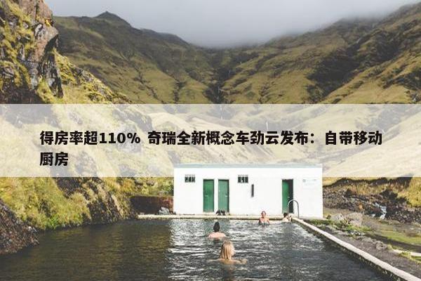 得房率超110% 奇瑞全新概念车劲云发布：自带移动厨房