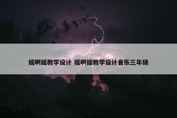 摇啊摇教学设计 摇啊摇教学设计音乐三年级