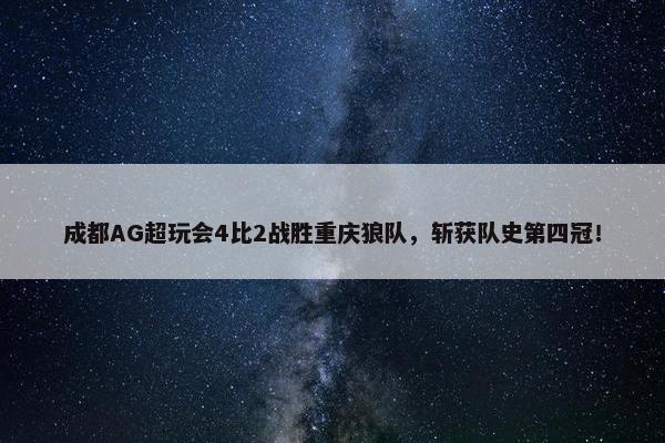 成都AG超玩会4比2战胜重庆狼队，斩获队史第四冠！