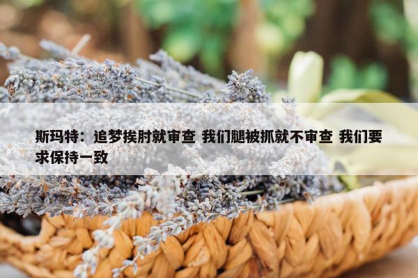 斯玛特：追梦挨肘就审查 我们腿被抓就不审查 我们要求保持一致