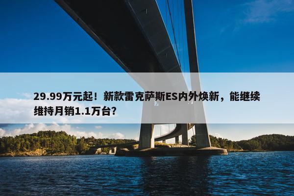 29.99万元起！新款雷克萨斯ES内外焕新，能继续维持月销1.1万台？