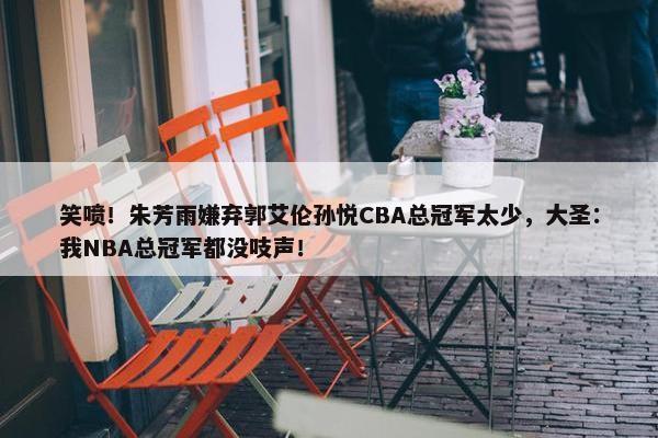 笑喷！朱芳雨嫌弃郭艾伦孙悦CBA总冠军太少，大圣：我NBA总冠军都没吱声！