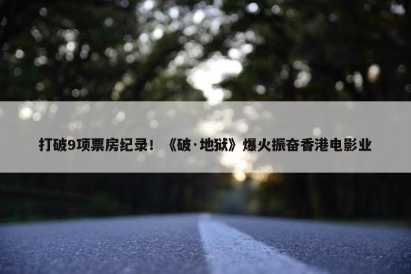 打破9项票房纪录！《破·地狱》爆火振奋香港电影业