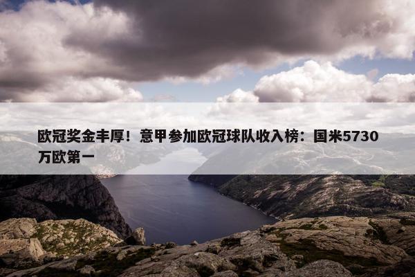 欧冠奖金丰厚！意甲参加欧冠球队收入榜：国米5730万欧第一